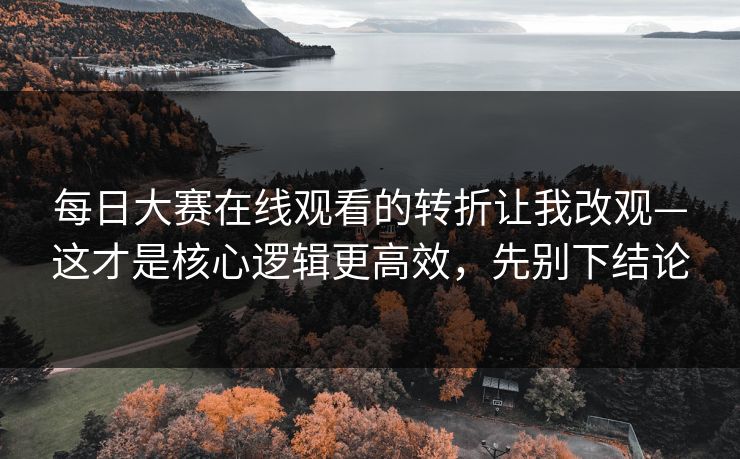 每日大赛在线观看的转折让我改观—这才是核心逻辑更高效，先别下结论