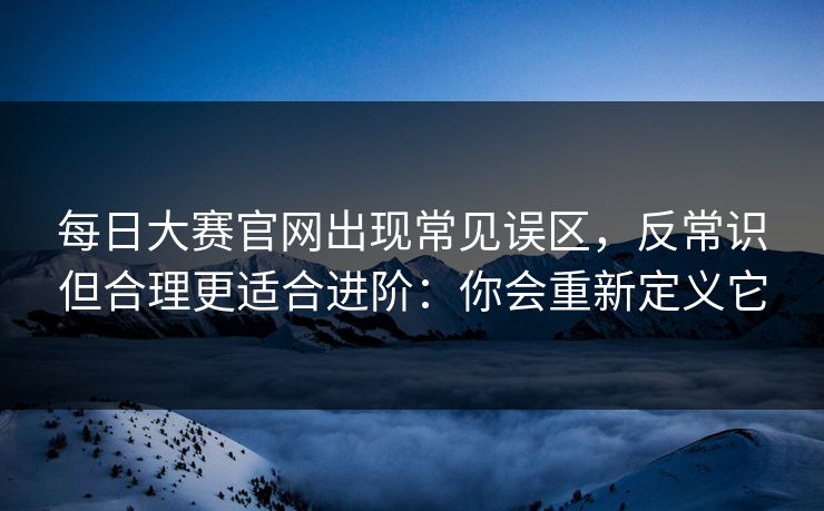 每日大赛官网出现常见误区，反常识但合理更适合进阶：你会重新定义它