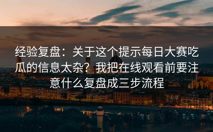 经验复盘:关于这个提示每日大赛吃瓜的信息太杂?我把在线观看前要注意什么复盘成三步流程 经验复盘:关于这个提示每日大赛吃瓜的信息太杂?我把在线观看前要注意什么复盘成三步流程