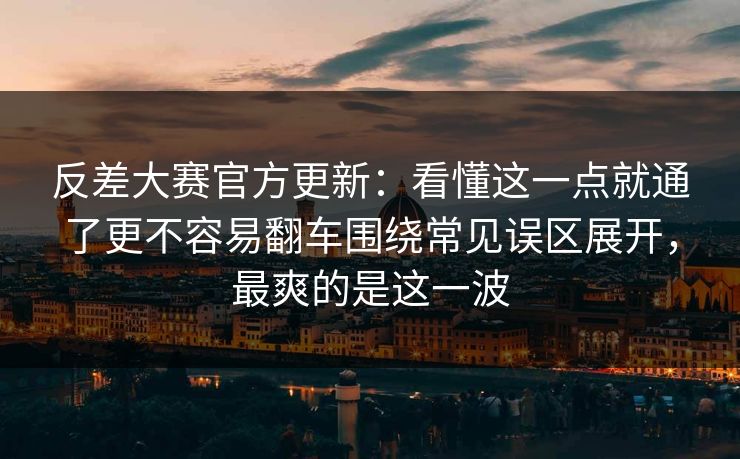 反差大赛官方更新：看懂这一点就通了更不容易翻车围绕常见误区展开，最爽的是这一波