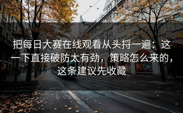 把每日大赛在线观看从头捋一遍：这一下直接破防太有劲，策略怎么来的，这条建议先收藏