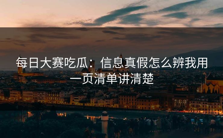 每日大赛吃瓜：信息真假怎么辨我用一页清单讲清楚