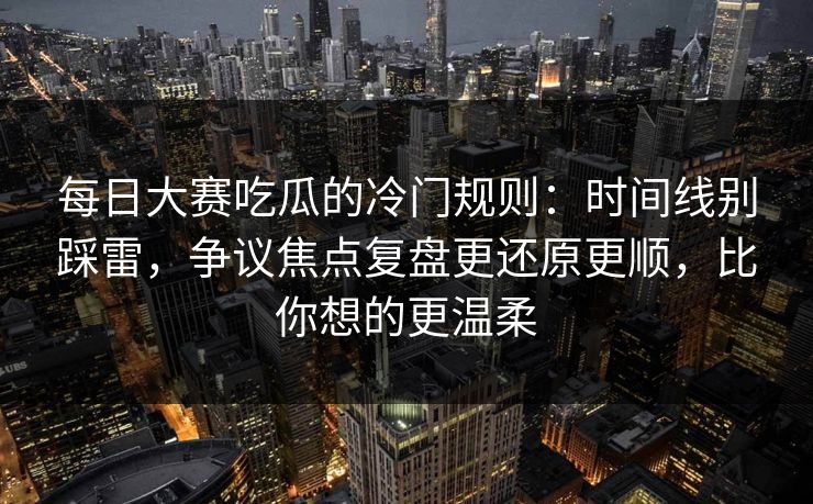 每日大赛吃瓜的冷门规则：时间线别踩雷，争议焦点复盘更还原更顺，比你想的更温柔