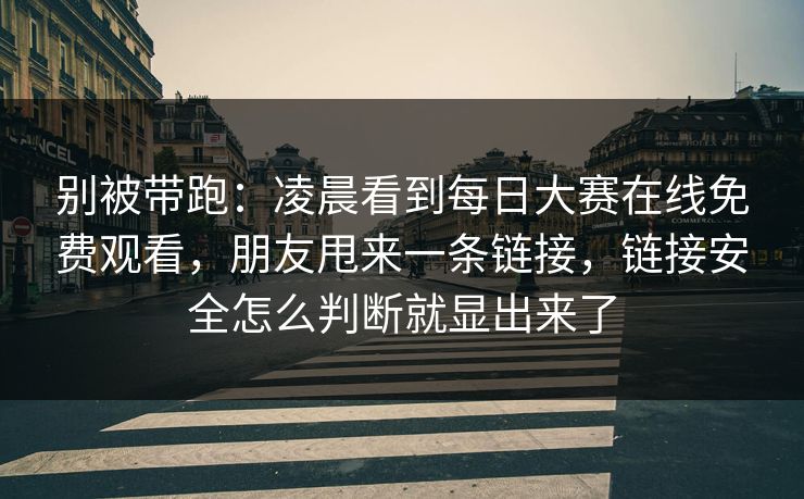 别被带跑：凌晨看到每日大赛在线免费观看，朋友甩来一条链接，链接安全怎么判断就显出来了