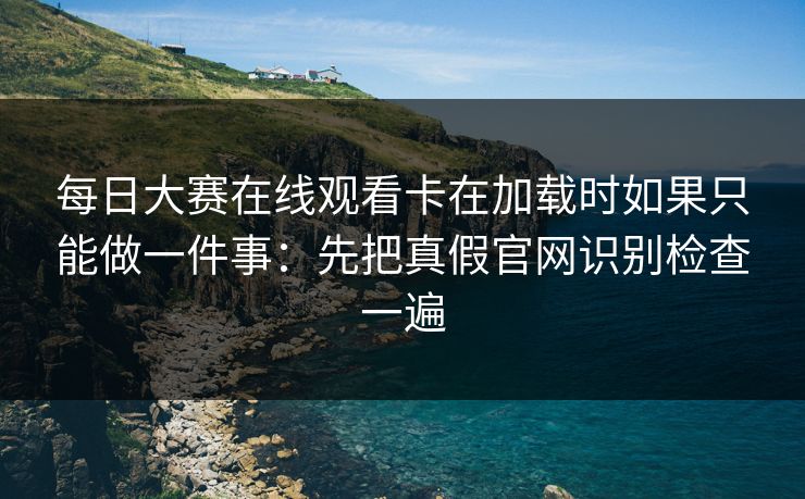 每日大赛在线观看卡在加载时如果只能做一件事：先把真假官网识别检查一遍