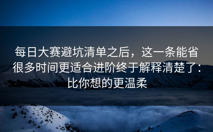 每日大赛避坑清单之后，这一条能省很多时间更适合进阶终于解释清楚了：比你想的更温柔