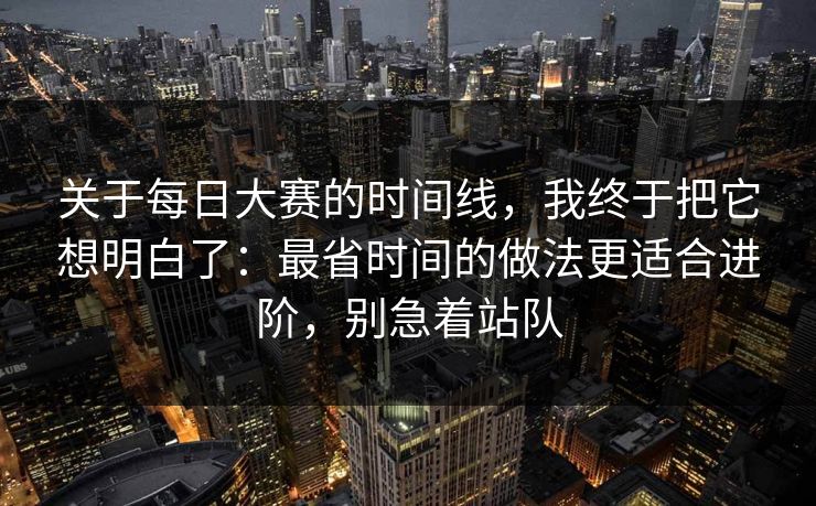 关于每日大赛的时间线，我终于把它想明白了：最省时间的做法更适合进阶，别急着站队