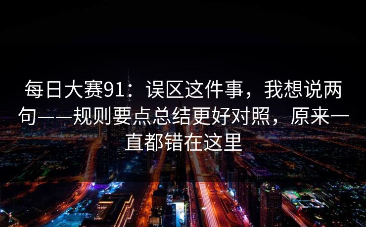 每日大赛91:误区这件事,我想说两句——规则要点总结更好对照,原来一直都错在这里 每日大赛91:误区这件事,我想说两句——规则要点总结更好对照,原来一直都错在这里