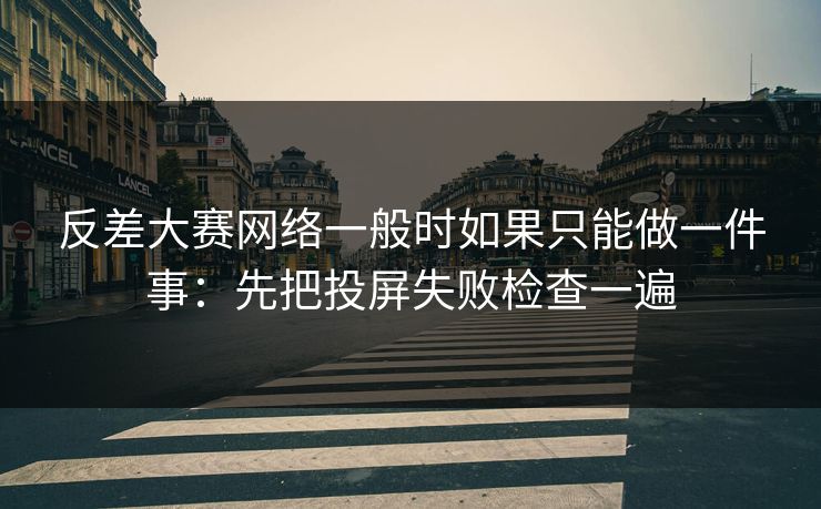 反差大赛网络一般时如果只能做一件事：先把投屏失败检查一遍