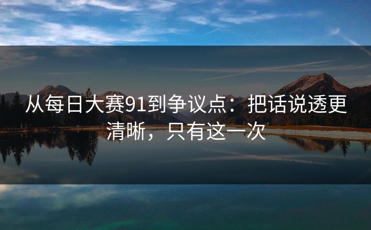 从每日大赛91到争议点:把话说透更清晰,只有这一次 从每日大赛91到争议点:把话说透更清晰,只有这一次