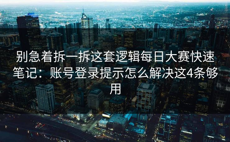 别急着拆一拆这套逻辑每日大赛快速笔记：账号登录提示怎么解决这4条够用
