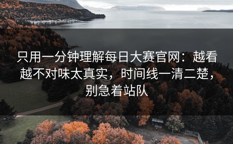 只用一分钟理解每日大赛官网：越看越不对味太真实，时间线一清二楚，别急着站队