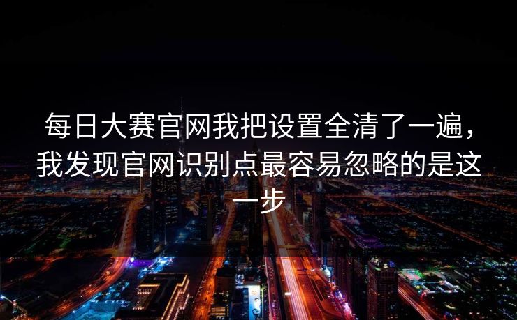 每日大赛官网我把设置全清了一遍，我发现官网识别点最容易忽略的是这一步
