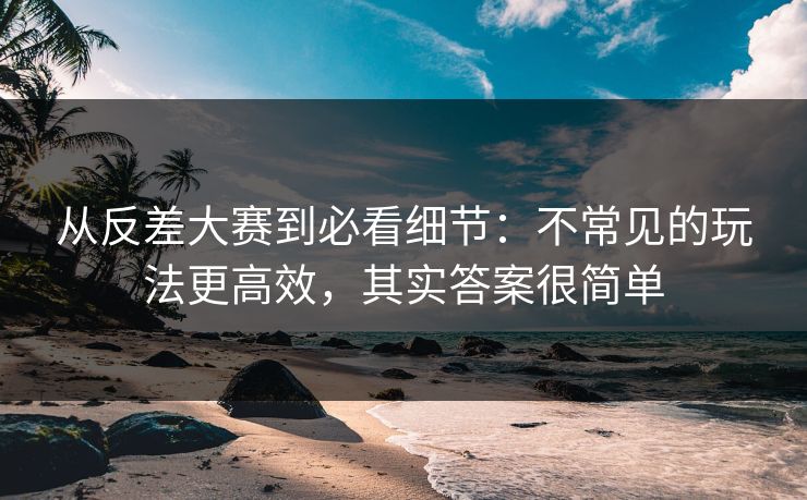 从反差大赛到必看细节：不常见的玩法更高效，其实答案很简单