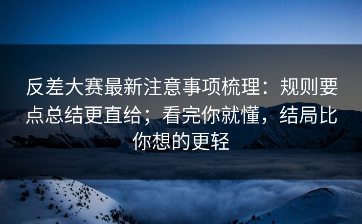 反差大赛最新注意事项梳理：规则要点总结更直给；看完你就懂，结局比你想的更轻