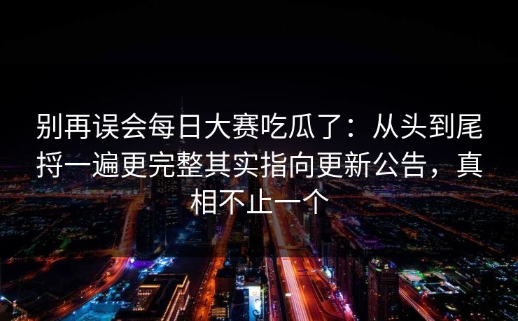 别再误会每日大赛吃瓜了：从头到尾捋一遍更完整其实指向更新公告，真相不止一个