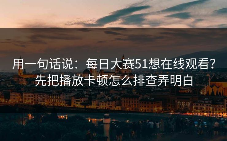 用一句话说：每日大赛51想在线观看？先把播放卡顿怎么排查弄明白