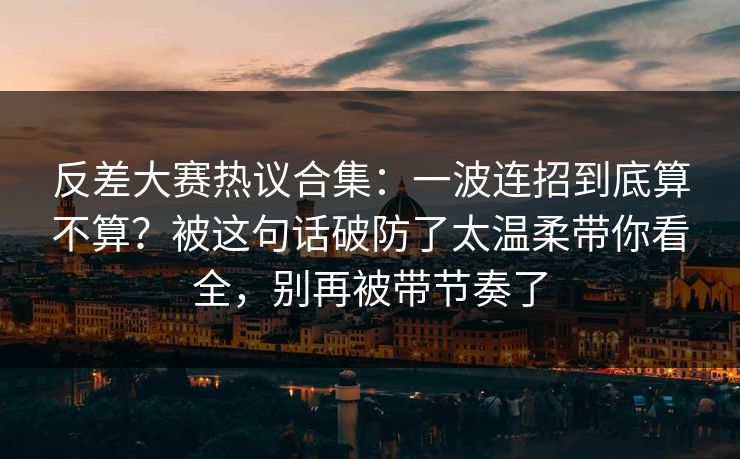 反差大赛热议合集：一波连招到底算不算？被这句话破防了太温柔带你看全，别再被带节奏了