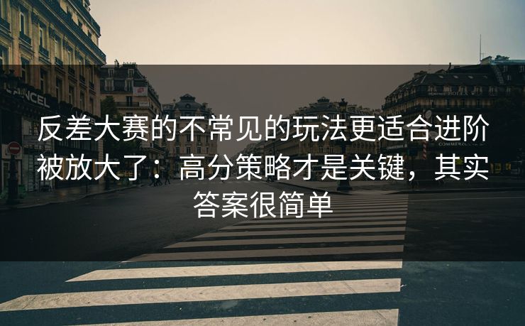 反差大赛的不常见的玩法更适合进阶被放大了：高分策略才是关键，其实答案很简单