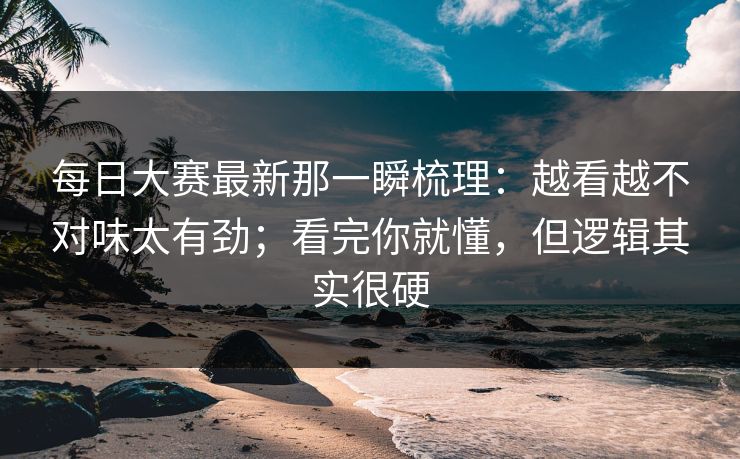 每日大赛最新那一瞬梳理：越看越不对味太有劲；看完你就懂，但逻辑其实很硬