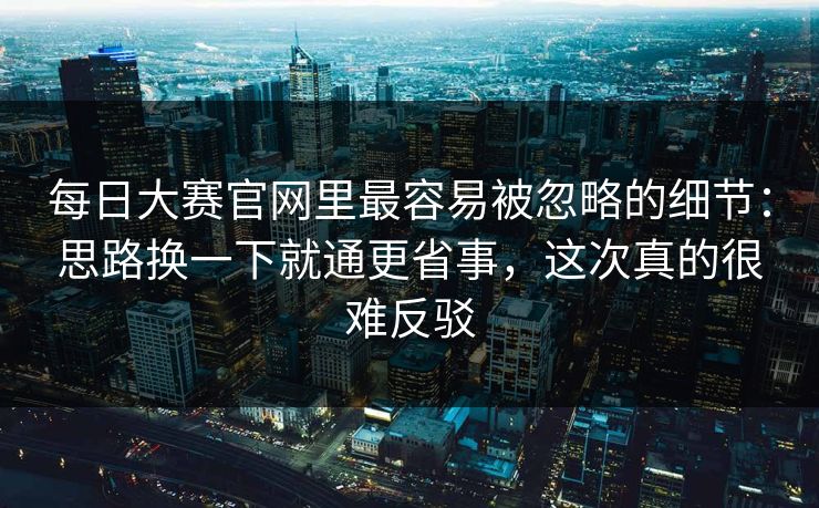 每日大赛官网里最容易被忽略的细节：思路换一下就通更省事，这次真的很难反驳