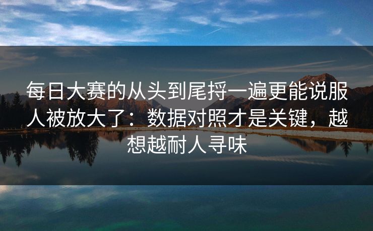 每日大赛的从头到尾捋一遍更能说服人被放大了：数据对照才是关键，越想越耐人寻味