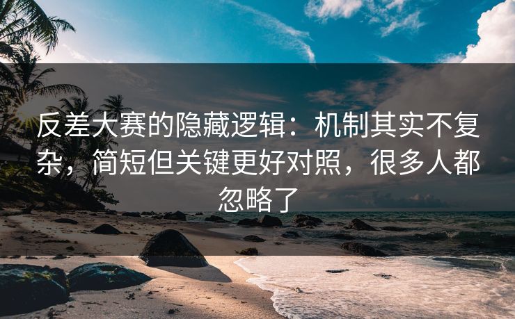 反差大赛的隐藏逻辑：机制其实不复杂，简短但关键更好对照，很多人都忽略了