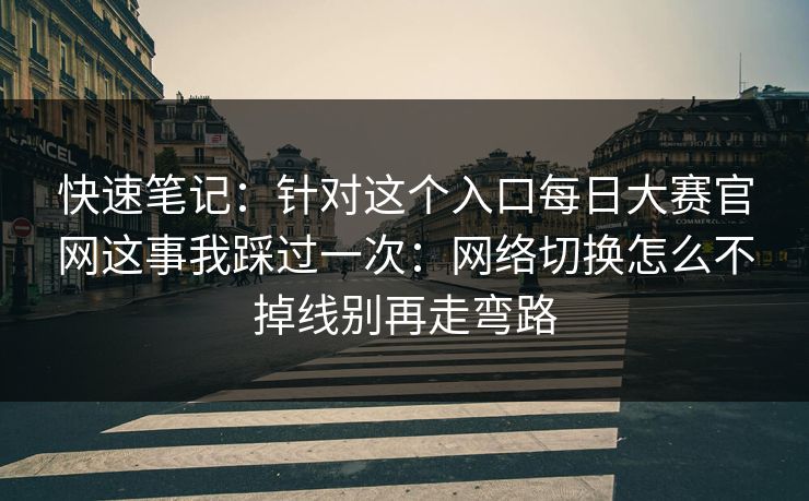 快速笔记：针对这个入口每日大赛官网这事我踩过一次：网络切换怎么不掉线别再走弯路