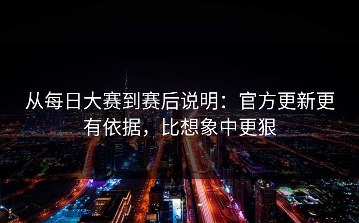 从每日大赛到赛后说明：官方更新更有依据，比想象中更狠