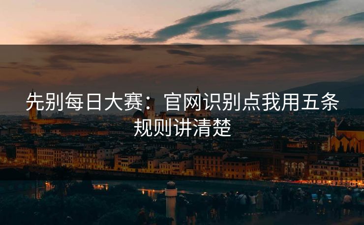 先别每日大赛：官网识别点我用五条规则讲清楚