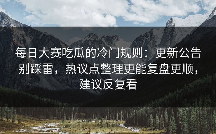 每日大赛吃瓜的冷门规则：更新公告别踩雷，热议点整理更能复盘更顺，建议反复看