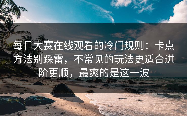 每日大赛在线观看的冷门规则：卡点方法别踩雷，不常见的玩法更适合进阶更顺，最爽的是这一波