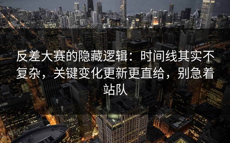 反差大赛的隐藏逻辑：时间线其实不复杂，关键变化更新更直给，别急着站队