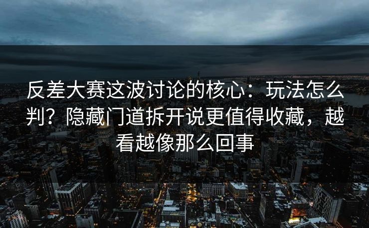 反差大赛这波讨论的核心：玩法怎么判？隐藏门道拆开说更值得收藏，越看越像那么回事