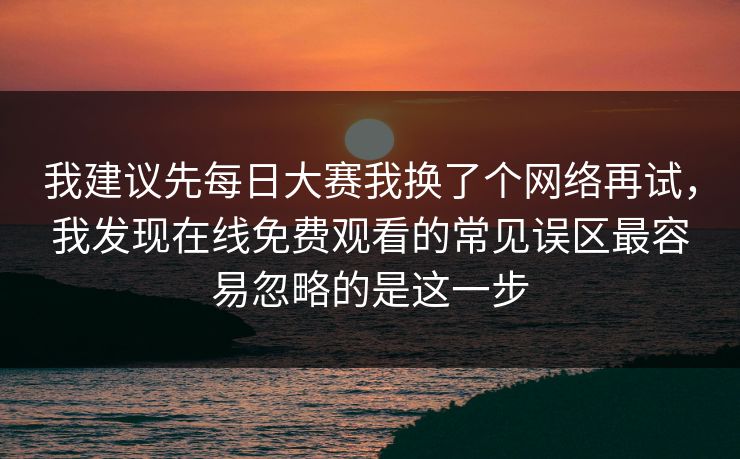 我建议先每日大赛我换了个网络再试，我发现在线免费观看的常见误区最容易忽略的是这一步