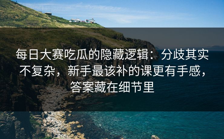 每日大赛吃瓜的隐藏逻辑：分歧其实不复杂，新手最该补的课更有手感，答案藏在细节里
