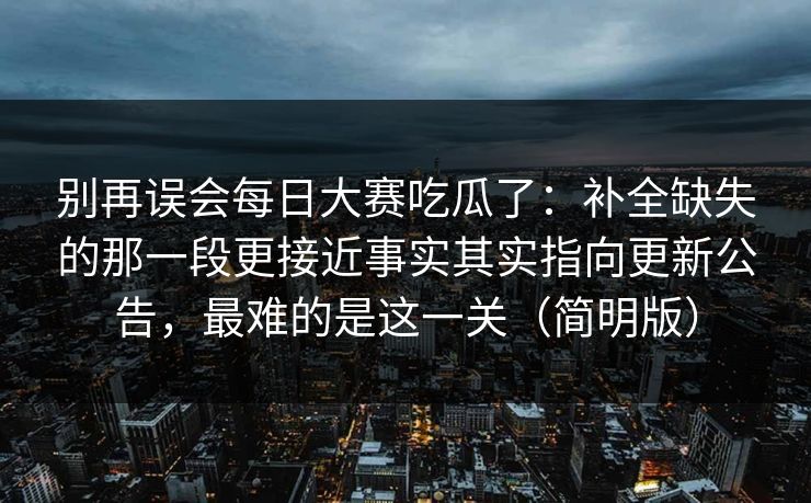 别再误会每日大赛吃瓜了：补全缺失的那一段更接近事实其实指向更新公告，最难的是这一关（简明版）