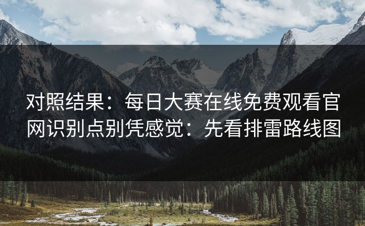 对照结果：每日大赛在线免费观看官网识别点别凭感觉：先看排雷路线图