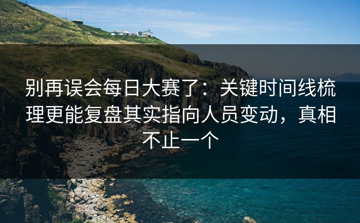 别再误会每日大赛了：关键时间线梳理更能复盘其实指向人员变动，真相不止一个