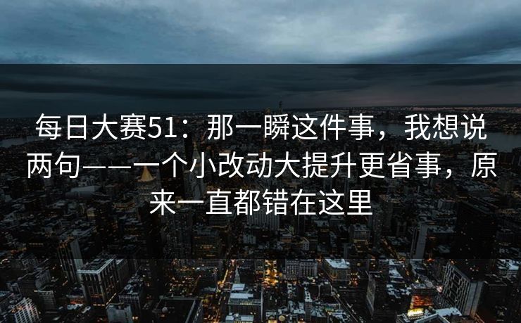 每日大赛51：那一瞬这件事，我想说两句——一个小改动大提升更省事，原来一直都错在这里