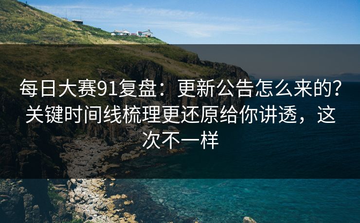 每日大赛91复盘：更新公告怎么来的？关键时间线梳理更还原给你讲透，这次不一样