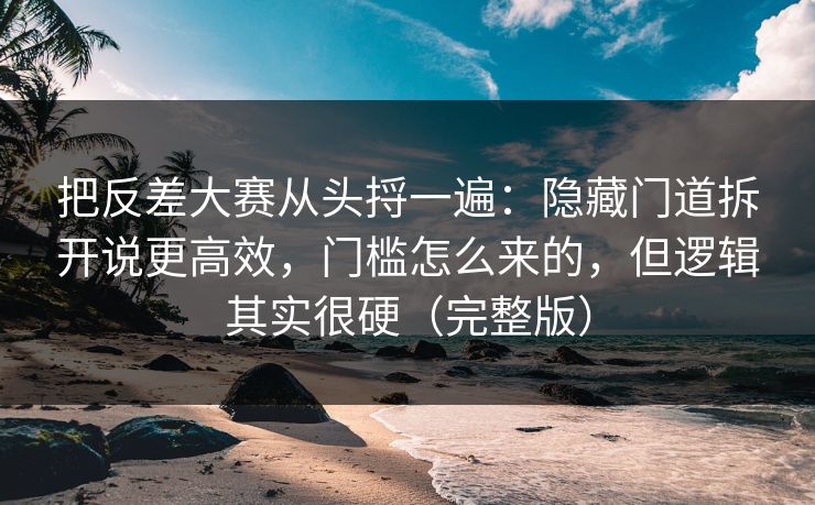 把反差大赛从头捋一遍：隐藏门道拆开说更高效，门槛怎么来的，但逻辑其实很硬（完整版）