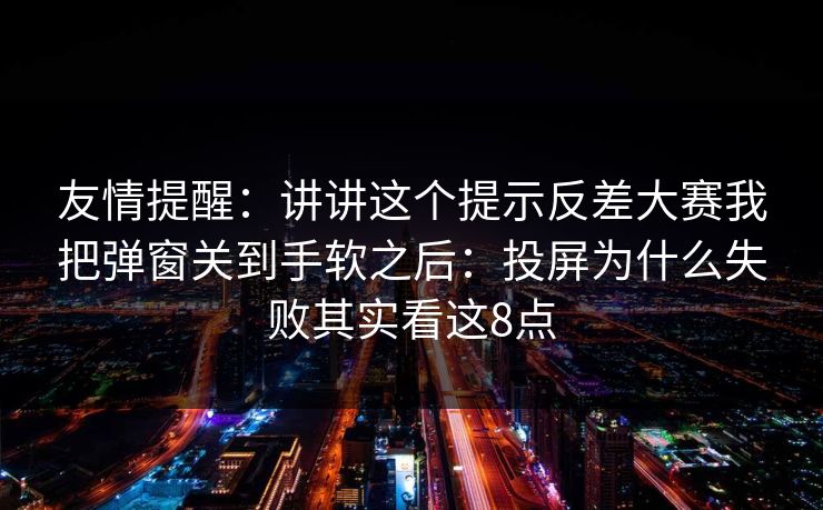 友情提醒：讲讲这个提示反差大赛我把弹窗关到手软之后：投屏为什么失败其实看这8点