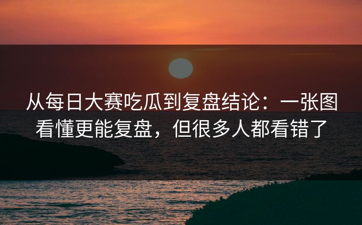 从每日大赛吃瓜到复盘结论：一张图看懂更能复盘，但很多人都看错了