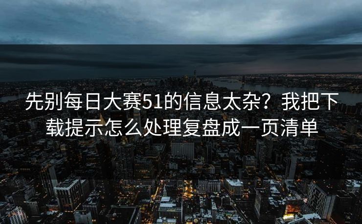 先别每日大赛51的信息太杂？我把下载提示怎么处理复盘成一页清单