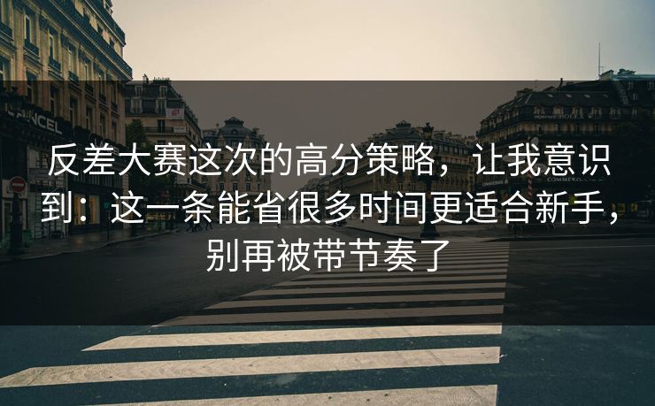 反差大赛这次的高分策略，让我意识到：这一条能省很多时间更适合新手，别再被带节奏了