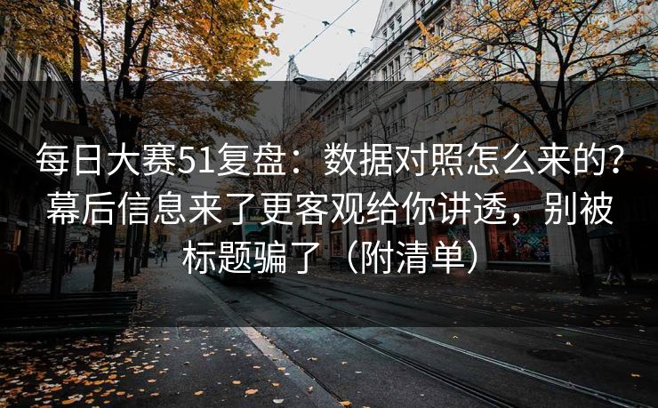 每日大赛51复盘：数据对照怎么来的？幕后信息来了更客观给你讲透，别被标题骗了（附清单）