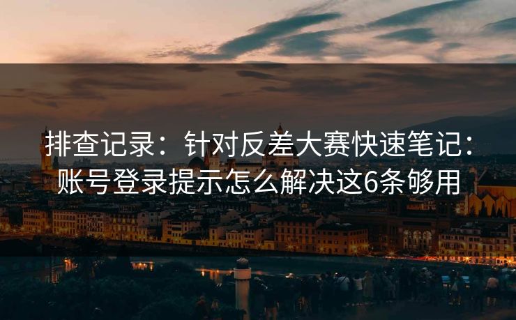 排查记录：针对反差大赛快速笔记：账号登录提示怎么解决这6条够用