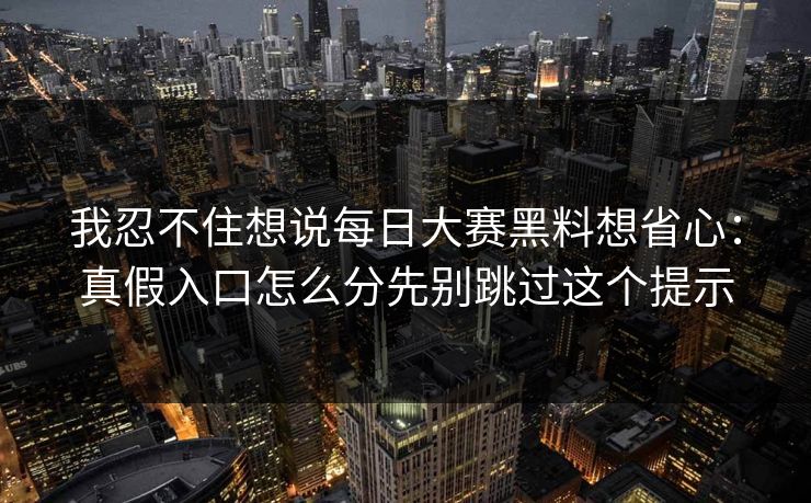 我忍不住想说每日大赛黑料想省心:真假入口怎么分先别跳过这个提示 我忍不住想说每日大赛黑料想省心:真假入口怎么分先别跳过这个提示