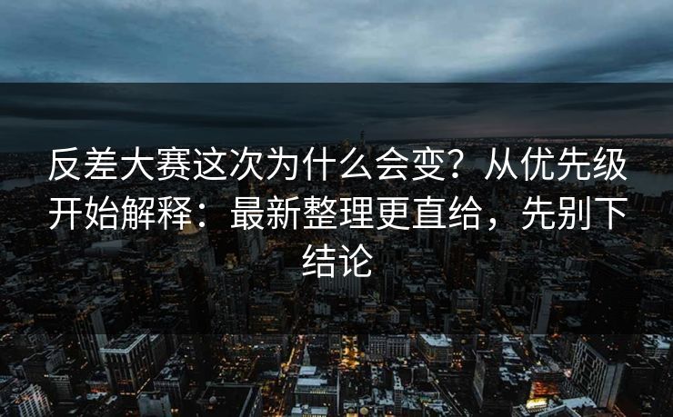 反差大赛这次为什么会变？从优先级开始解释：最新整理更直给，先别下结论